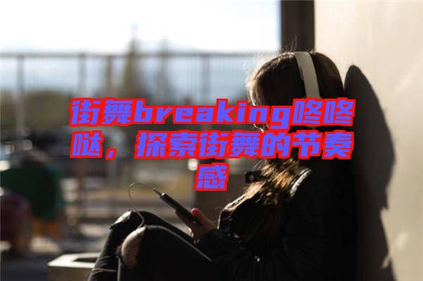 街舞breaking咚咚噠，探索街舞的節(jié)奏感