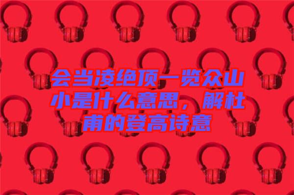 會當凌絕頂一覽眾山小是什么意思，解杜甫的登高詩意