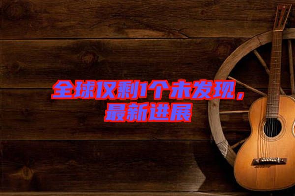 全球僅剩1個(gè)未發(fā)現(xiàn)，最新進(jìn)展