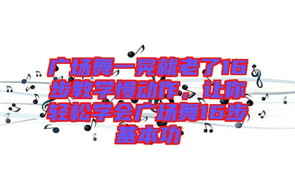廣場(chǎng)舞一晃就老了16步教學(xué)慢動(dòng)作，讓你輕松學(xué)會(huì)廣場(chǎng)舞16步基本功