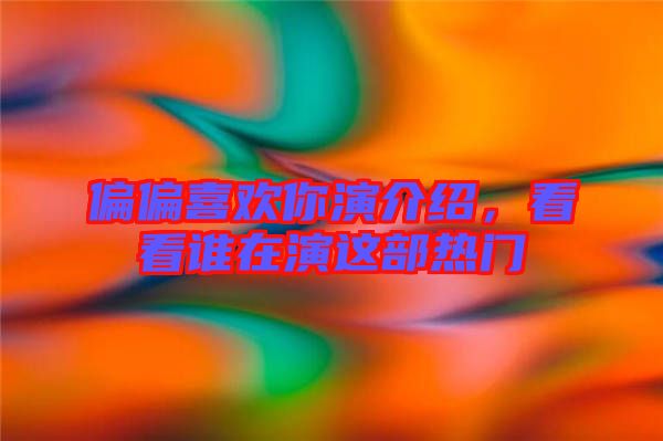 偏偏喜歡你演介紹，看看誰在演這部熱門