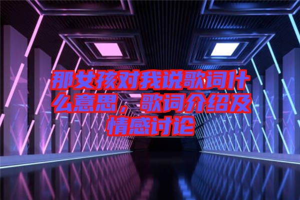 那女孩對(duì)我說(shuō)歌詞什么意思，歌詞介紹及情感討論