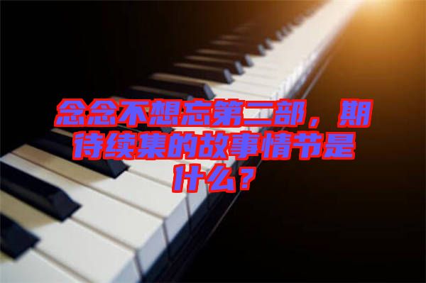 念念不想忘第二部，期待續(xù)集的故事情節(jié)是什么？
