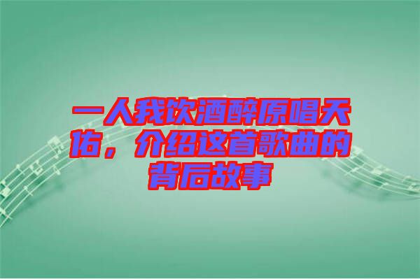 一人我飲酒醉原唱天佑，介紹這首歌曲的背后故事