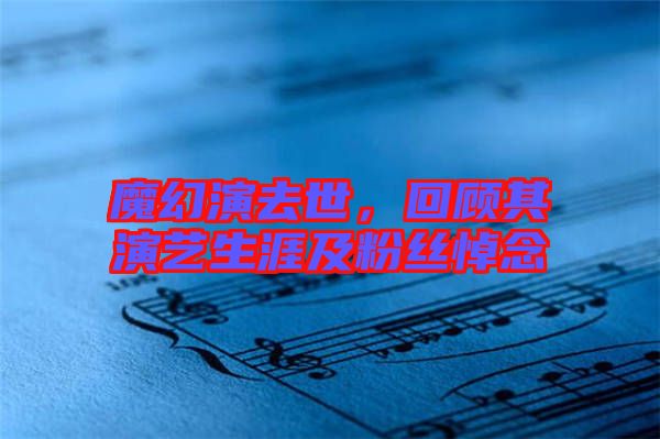 魔幻演去世，回顧其演藝生涯及粉絲悼念