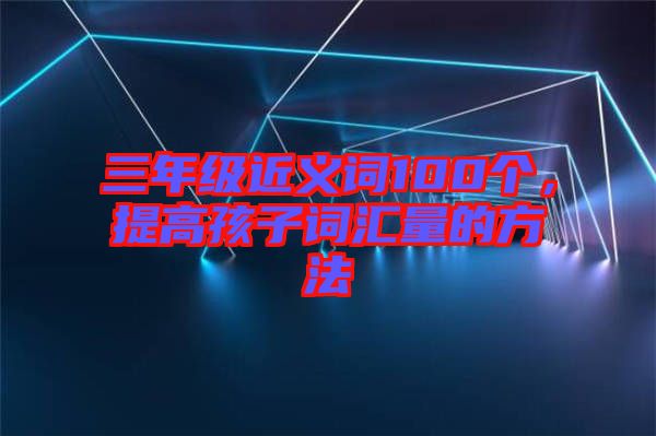 三年級(jí)近義詞100個(gè)，提高孩子詞匯量的方法