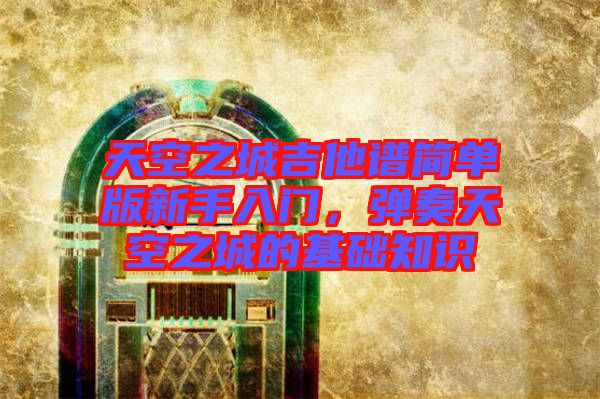 天空之城吉他譜簡(jiǎn)單版新手入門(mén)，彈奏天空之城的基礎(chǔ)知識(shí)