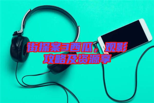 街探案3西瓜，觀影攻略及資源享