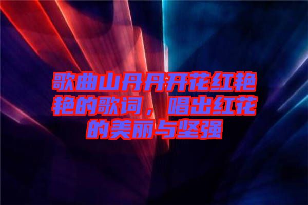 歌曲山丹丹開(kāi)花紅艷艷的歌詞，唱出紅花的美麗與堅(jiān)強(qiáng)