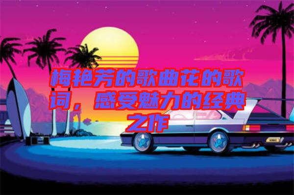 梅艷芳的歌曲花的歌詞，感受魅力的經典之作