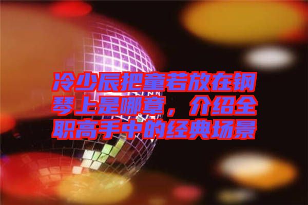 冷少辰把童若放在鋼琴上是哪章，介紹全職高手中的經(jīng)典場(chǎng)景