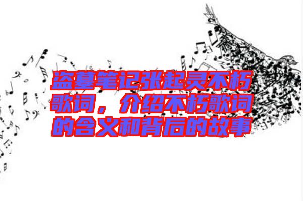 盜墓筆記張起靈不朽歌詞，介紹不朽歌詞的含義和背后的故事
