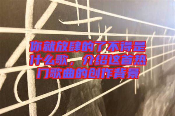 你就放肆的了不得是什么歌，介紹這首熱門歌曲的創(chuàng)作背景