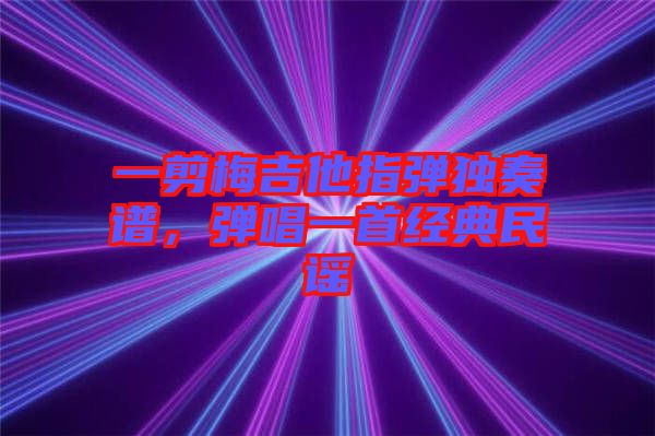 一剪梅吉他指彈獨(dú)奏譜，彈唱一首經(jīng)典民謠