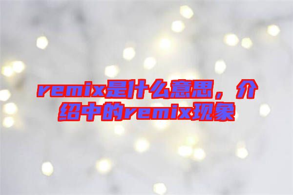 remix是什么意思，介紹中的remix現(xiàn)象