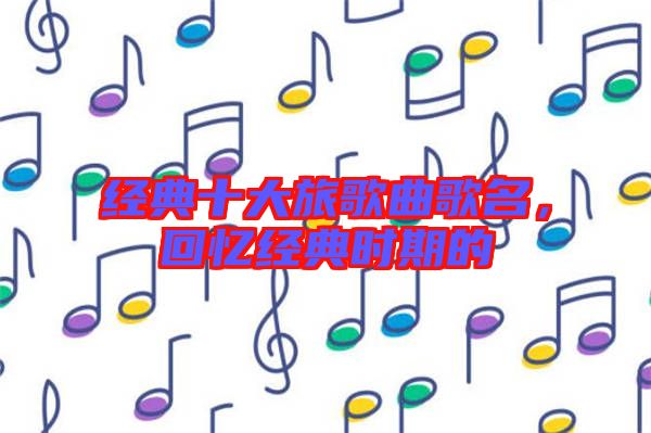 經(jīng)典十大旅歌曲歌名，回憶經(jīng)典時(shí)期的