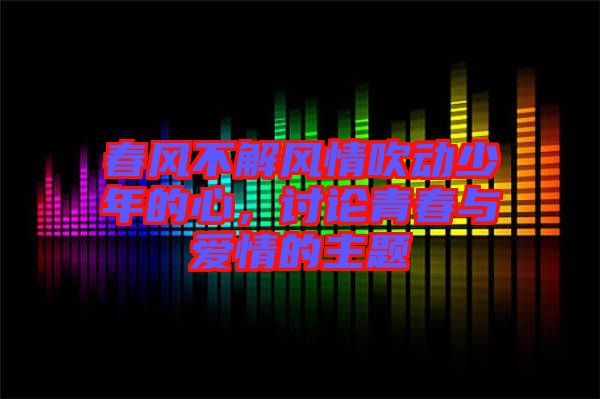 春風(fēng)不解風(fēng)情吹動少年的心，討論青春與愛情的主題