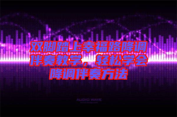 雙腳踏上幸福路降調(diào)伴奏教學(xué)，輕松學(xué)會(huì)降調(diào)伴奏方法