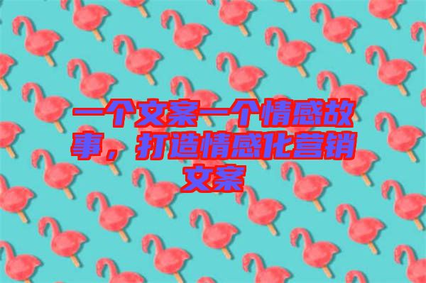 一個(gè)文案一個(gè)情感故事，打造情感化營銷文案