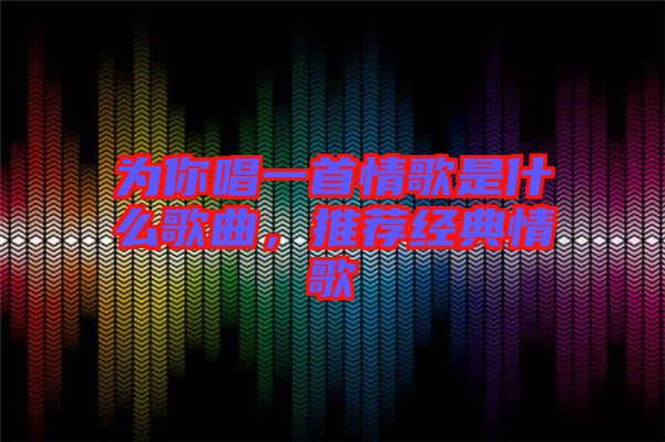 為你唱一首情歌是什么歌曲，推薦經(jīng)典情歌