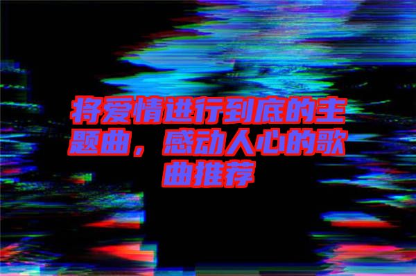 將愛情進(jìn)行到底的主題曲，感動(dòng)人心的歌曲推薦