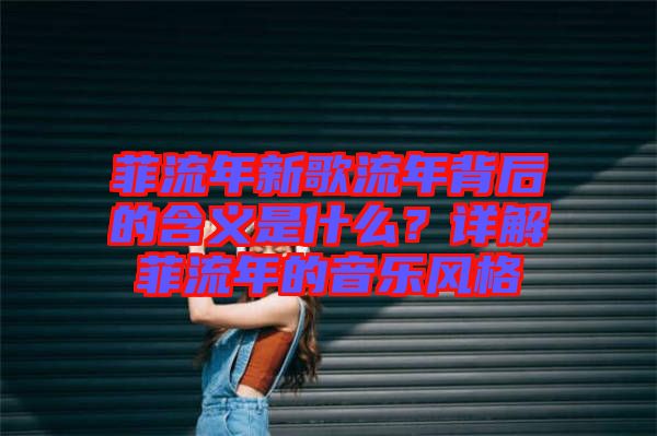 菲流年新歌流年背后的含義是什么？詳解菲流年的音樂風格