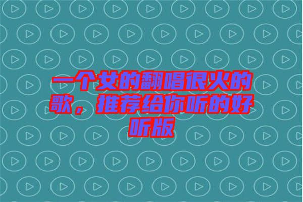 一個女的翻唱很火的歌，推薦給你聽的好聽版