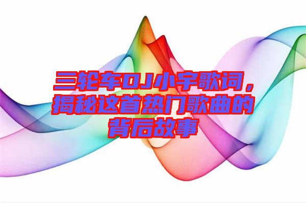 三輪車DJ小宇歌詞，揭秘這首熱門歌曲的背后故事
