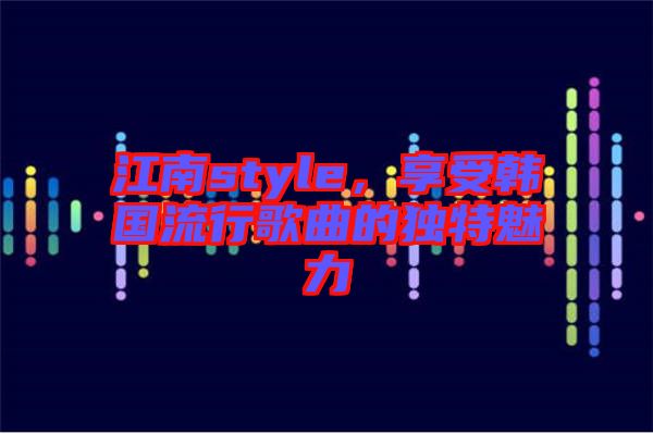 江南style，享受韓國流行歌曲的獨特魅力