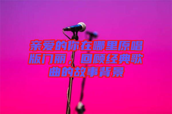親愛的你在哪里原唱版門麗，回顧經(jīng)典歌曲的故事背景