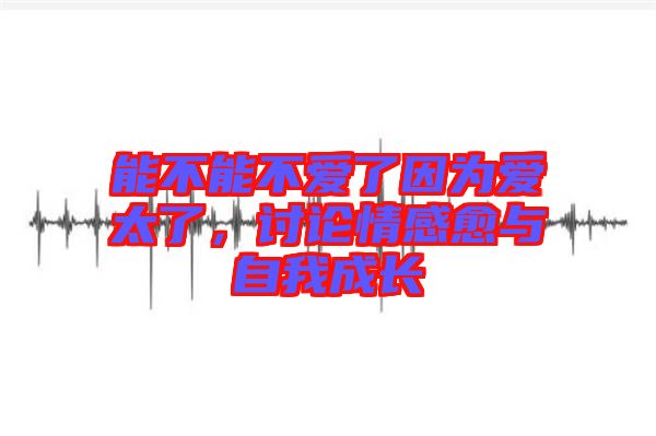 能不能不愛了因為愛太了，討論情感愈與自我成長