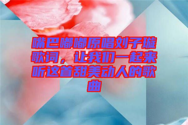 嘴巴嘟嘟原唱?jiǎng)⒆予柙~，讓我們一起來聽這首甜美動(dòng)人的歌曲