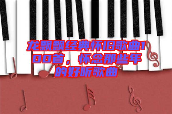 龍飄飄經(jīng)典懷舊歌曲100首，懷念那些年的好聽歌曲