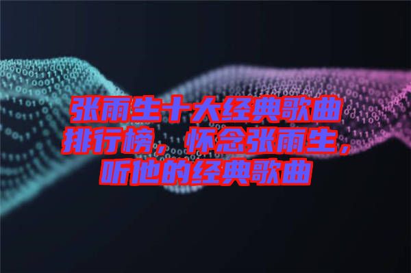 張雨生十大經(jīng)典歌曲排行榜，懷念張雨生，聽他的經(jīng)典歌曲