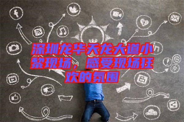 深圳龍華天龍大道小黎現(xiàn)場，感受現(xiàn)場狂歡的氛圍