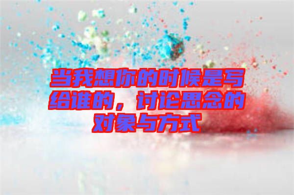 當(dāng)我想你的時候是寫給誰的，討論思念的對象與方式