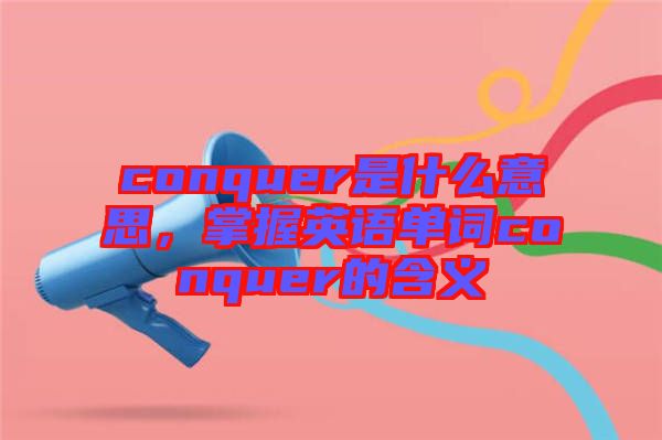 conquer是什么意思，掌握英語單詞conquer的含義