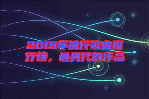 2016年流行歌曲排行榜，最具代的作品