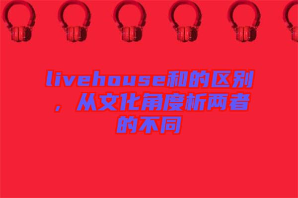 livehouse和的區(qū)別，從文化角度析兩者的不同