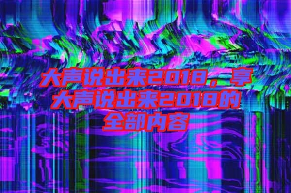 大聲說出來2018，享大聲說出來2018的全部內(nèi)容