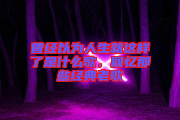 曾經(jīng)以為人生就這樣了是什么歌，回憶那些經(jīng)典老歌