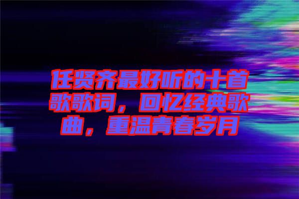 任賢齊最好聽的十首歌歌詞，回憶經(jīng)典歌曲，重溫青春歲月