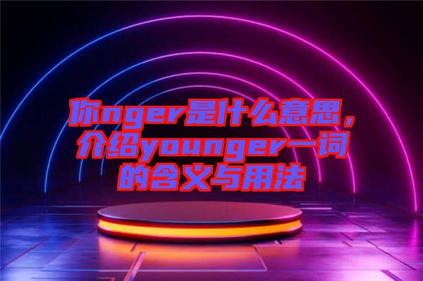 你nger是什么意思，介紹younger一詞的含義與用法