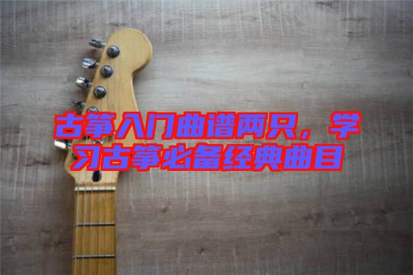 古箏入門曲譜兩只，學(xué)習(xí)古箏必備經(jīng)典曲目