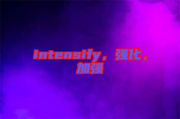 intensify，強(qiáng)化，加強(qiáng)