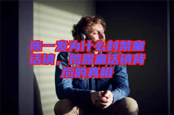 陳一發(fā)為什么封禁童話鎮(zhèn)，揭露童話鎮(zhèn)背后的真相