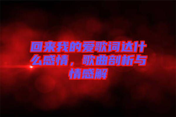 回來我的愛歌詞達(dá)什么感情，歌曲剖析與情感解