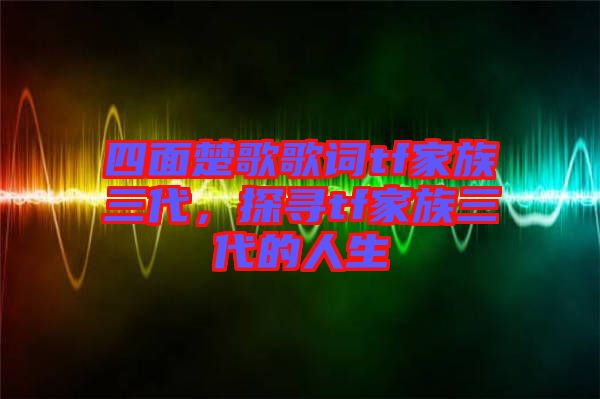 四面楚歌歌詞tf家族三代，探尋tf家族三代的人生