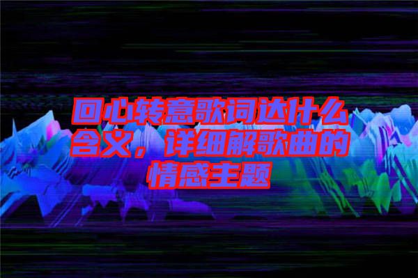 回心轉(zhuǎn)意歌詞達什么含義，詳細解歌曲的情感主題