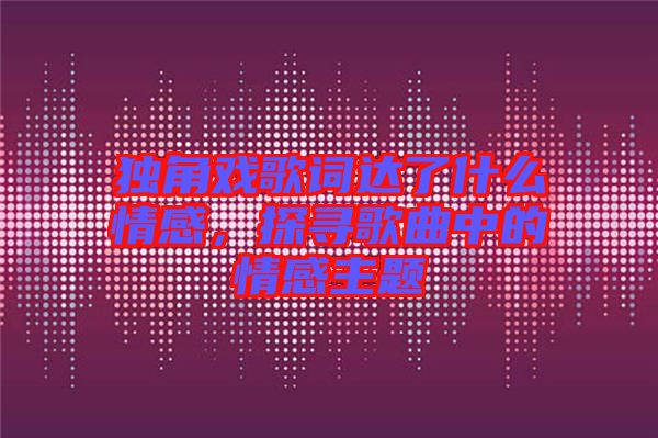 獨(dú)角戲歌詞達(dá)了什么情感，探尋歌曲中的情感主題